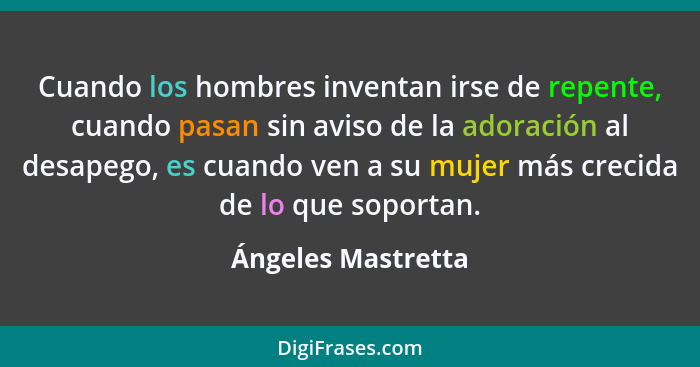 Cuando los hombres inventan irse de repente, cuando pasan sin aviso de la adoración al desapego, es cuando ven a su mujer más crec... - Ángeles Mastretta