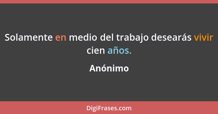 Solamente en medio del trabajo desearás vivir cien años.... - Anónimo