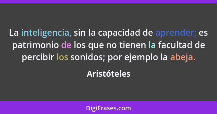 La inteligencia, sin la capacidad de aprender; es patrimonio de los que no tienen la facultad de percibir los sonidos; por ejemplo la ab... - Aristóteles