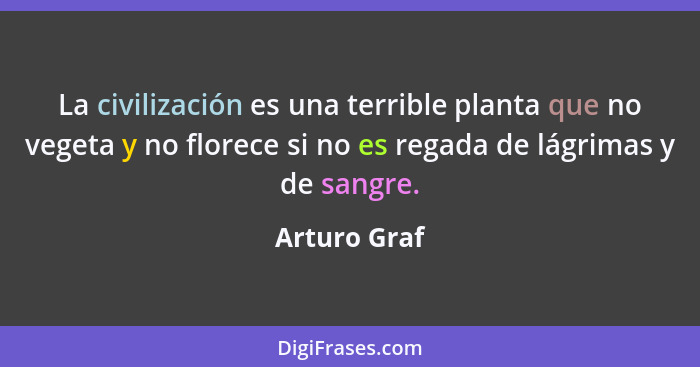La civilización es una terrible planta que no vegeta y no florece si no es regada de lágrimas y de sangre.... - Arturo Graf