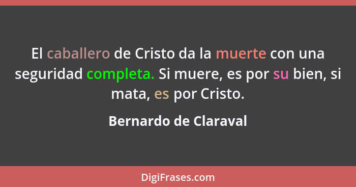 El caballero de Cristo da la muerte con una seguridad completa. Si muere, es por su bien, si mata, es por Cristo.... - Bernardo de Claraval