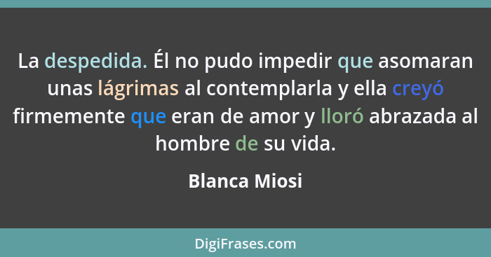 La despedida. Él no pudo impedir que asomaran unas lágrimas al contemplarla y ella creyó firmemente que eran de amor y lloró abrazada a... - Blanca Miosi