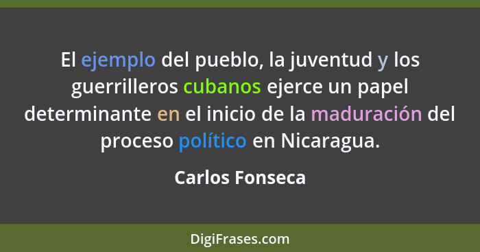 El ejemplo del pueblo, la juventud y los guerrilleros cubanos ejerce un papel determinante en el inicio de la maduración del proceso... - Carlos Fonseca