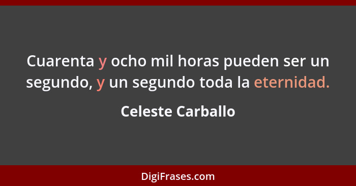 Cuarenta y ocho mil horas pueden ser un segundo, y un segundo toda la eternidad.... - Celeste Carballo