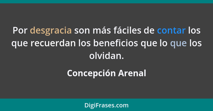 Por desgracia son más fáciles de contar los que recuerdan los beneficios que lo que los olvidan.... - Concepción Arenal