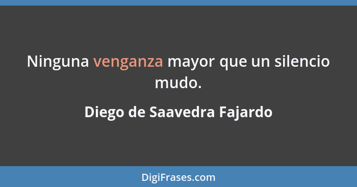 Ninguna venganza mayor que un silencio mudo.... - Diego de Saavedra Fajardo