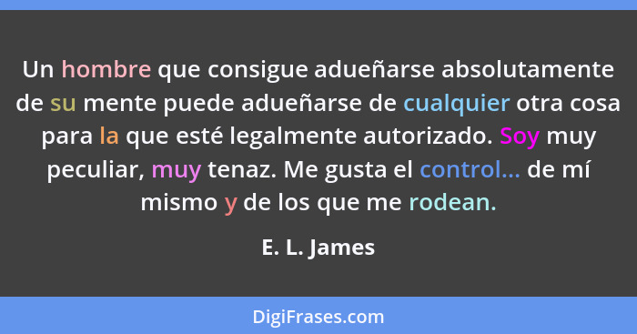 Un hombre que consigue adueñarse absolutamente de su mente puede adueñarse de cualquier otra cosa para la que esté legalmente autorizado... - E. L. James