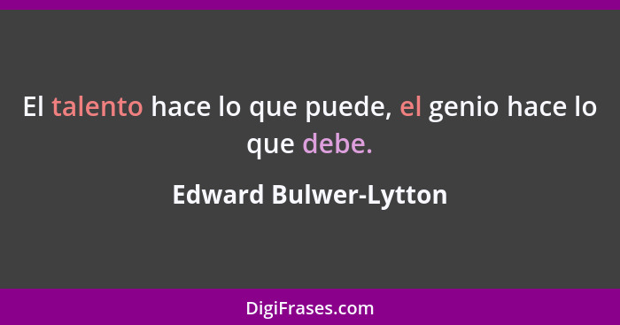 El talento hace lo que puede, el genio hace lo que debe.... - Edward Bulwer-Lytton