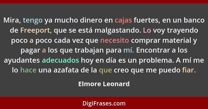 Mira, tengo ya mucho dinero en cajas fuertes, en un banco de Freeport, que se está malgastando. Lo voy trayendo poco a poco cada vez... - Elmore Leonard