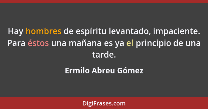 Hay hombres de espíritu levantado, impaciente. Para éstos una mañana es ya el principio de una tarde.... - Ermilo Abreu Gómez