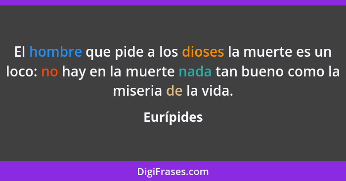 El hombre que pide a los dioses la muerte es un loco: no hay en la muerte nada tan bueno como la miseria de la vida.... - Eurípides