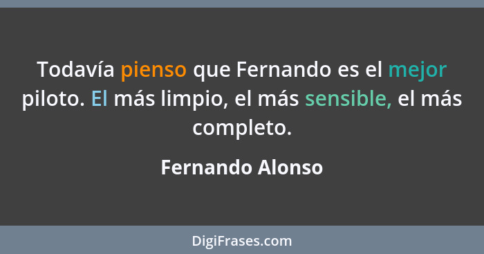 Todavía pienso que Fernando es el mejor piloto. El más limpio, el más sensible, el más completo.... - Fernando Alonso