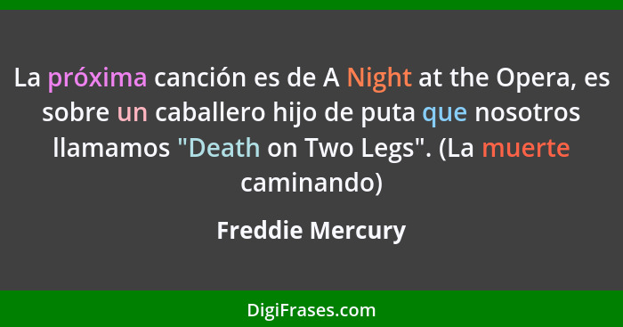 La próxima canción es de A Night at the Opera, es sobre un caballero hijo de puta que nosotros llamamos "Death on Two Legs". (La mue... - Freddie Mercury