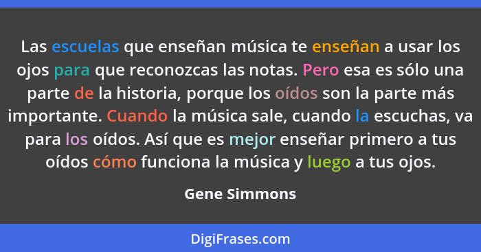 Las escuelas que enseñan música te enseñan a usar los ojos para que reconozcas las notas. Pero esa es sólo una parte de la historia, po... - Gene Simmons