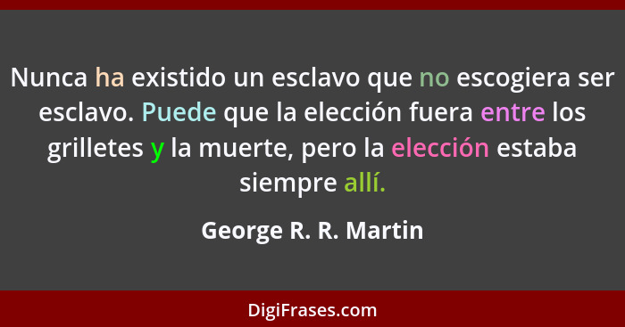 Nunca ha existido un esclavo que no escogiera ser esclavo. Puede que la elección fuera entre los grilletes y la muerte, pero la... - George R. R. Martin