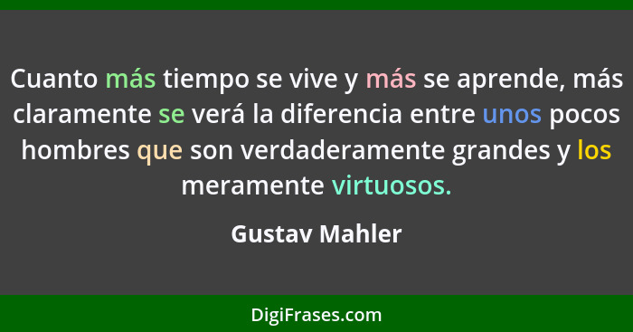 Cuanto más tiempo se vive y más se aprende, más claramente se verá la diferencia entre unos pocos hombres que son verdaderamente grand... - Gustav Mahler