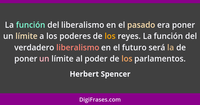 La función del liberalismo en el pasado era poner un límite a los poderes de los reyes. La función del verdadero liberalismo en el f... - Herbert Spencer