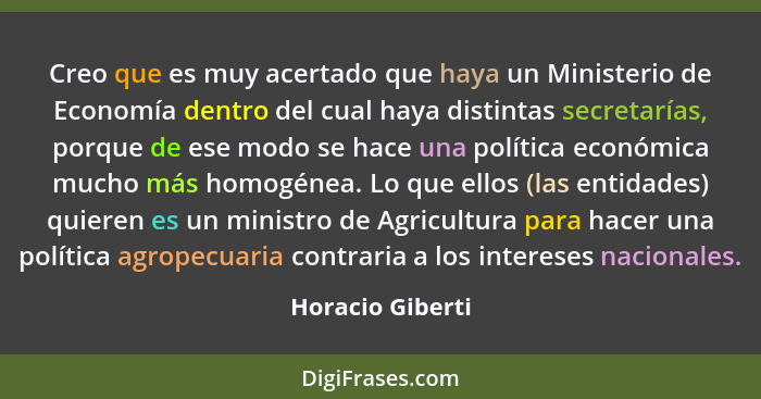 Creo que es muy acertado que haya un Ministerio de Economía dentro del cual haya distintas secretarías, porque de ese modo se hace u... - Horacio Giberti