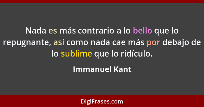 Nada es más contrario a lo bello que lo repugnante, así como nada cae más por debajo de lo sublime que lo ridículo.... - Immanuel Kant