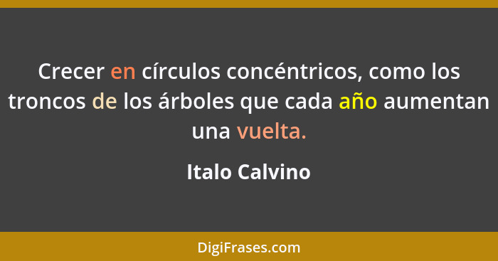 Crecer en círculos concéntricos, como los troncos de los árboles que cada año aumentan una vuelta.... - Italo Calvino