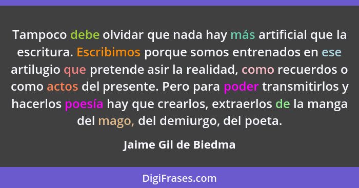 Tampoco debe olvidar que nada hay más artificial que la escritura. Escribimos porque somos entrenados en ese artilugio que prete... - Jaime Gil de Biedma