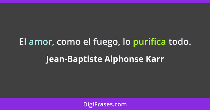 El amor, como el fuego, lo purifica todo.... - Jean-Baptiste Alphonse Karr