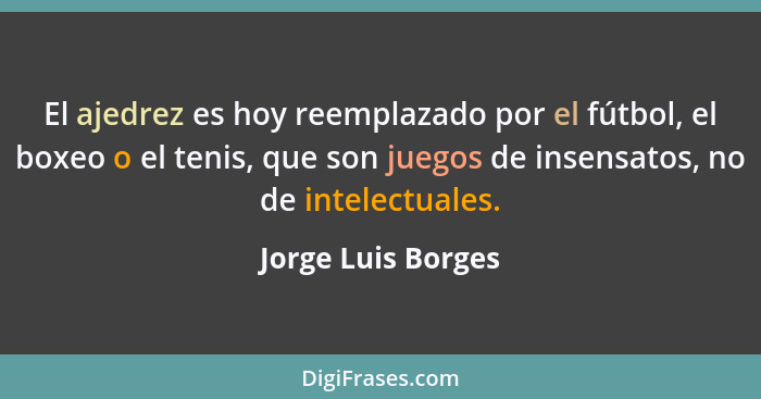 El ajedrez es hoy reemplazado por el fútbol, el boxeo o el tenis, que son juegos de insensatos, no de intelectuales.... - Jorge Luis Borges