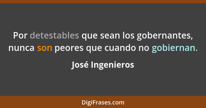 Por detestables que sean los gobernantes, nunca son peores que cuando no gobiernan.... - José Ingenieros