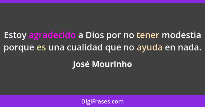 Estoy agradecido a Dios por no tener modestia porque es una cualidad que no ayuda en nada.... - José Mourinho