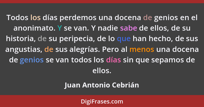 Todos los días perdemos una docena de genios en el anonimato. Y se van. Y nadie sabe de ellos, de su historia, de su peripecia,... - Juan Antonio Cebrián