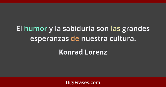 El humor y la sabiduría son las grandes esperanzas de nuestra cultura.... - Konrad Lorenz