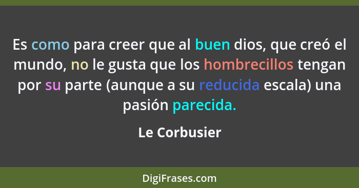 Es como para creer que al buen dios, que creó el mundo, no le gusta que los hombrecillos tengan por su parte (aunque a su reducida esca... - Le Corbusier