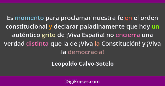 Es momento para proclamar nuestra fe en el orden constitucional y declarar paladinamente que hoy un auténtico grito de ¡Viva E... - Leopoldo Calvo-Sotelo