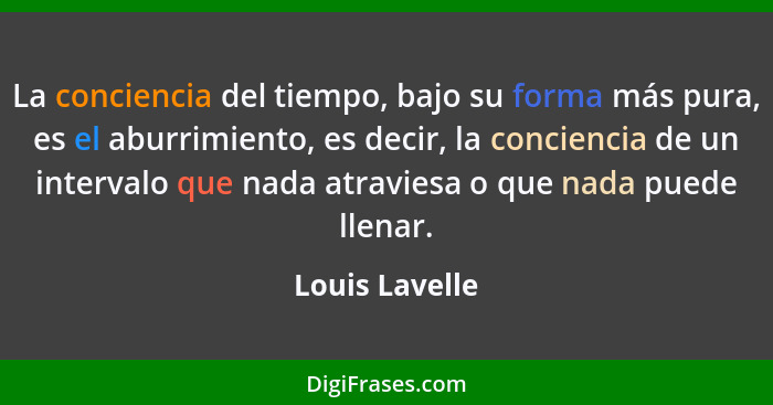 La conciencia del tiempo, bajo su forma más pura, es el aburrimiento, es decir, la conciencia de un intervalo que nada atraviesa o que... - Louis Lavelle