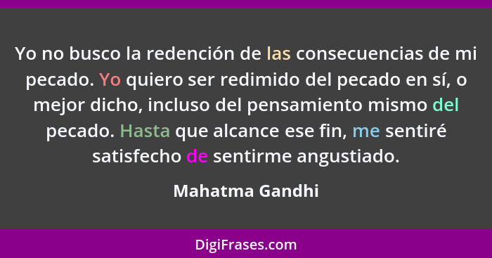 Yo no busco la redención de las consecuencias de mi pecado. Yo quiero ser redimido del pecado en sí, o mejor dicho, incluso del pensa... - Mahatma Gandhi