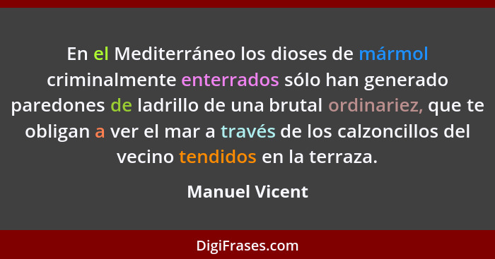 En el Mediterráneo los dioses de mármol criminalmente enterrados sólo han generado paredones de ladrillo de una brutal ordinariez, que... - Manuel Vicent