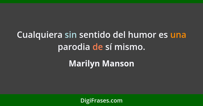 Cualquiera sin sentido del humor es una parodia de sí mismo.... - Marilyn Manson