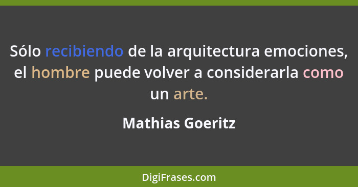Sólo recibiendo de la arquitectura emociones, el hombre puede volver a considerarla como un arte.... - Mathias Goeritz