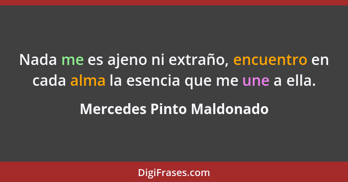Nada me es ajeno ni extraño, encuentro en cada alma la esencia que me une a ella.... - Mercedes Pinto Maldonado