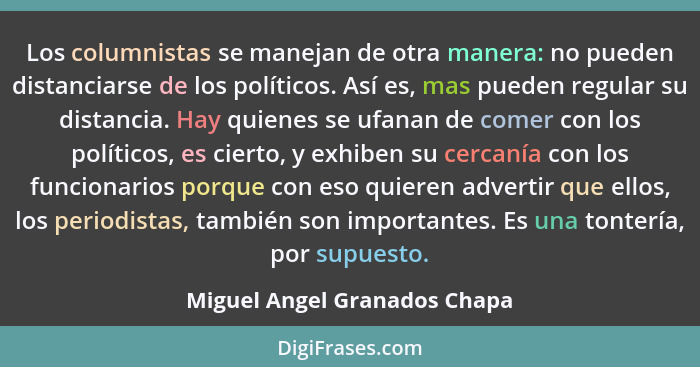 Los columnistas se manejan de otra manera: no pueden distanciarse de los políticos. Así es, mas pueden regular su distan... - Miguel Angel Granados Chapa