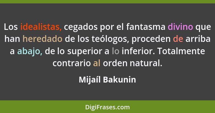 Los idealistas, cegados por el fantasma divino que han heredado de los teólogos, proceden de arriba a abajo, de lo superior a lo infe... - Mijaíl Bakunin