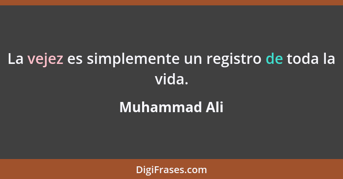 La vejez es simplemente un registro de toda la vida.... - Muhammad Ali