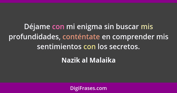 Déjame con mi enigma sin buscar mis profundidades, conténtate en comprender mis sentimientos con los secretos.... - Nazik al Malaika