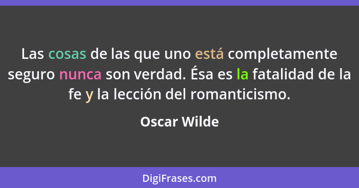 Las cosas de las que uno está completamente seguro nunca son verdad. Ésa es la fatalidad de la fe y la lección del romanticismo.... - Oscar Wilde