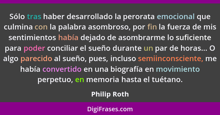 Sólo tras haber desarrollado la perorata emocional que culmina con la palabra asombroso, por fin la fuerza de mis sentimientos había dej... - Philip Roth