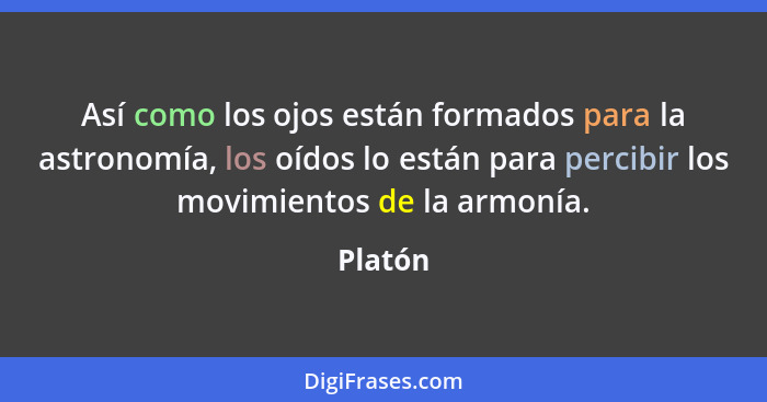 Así como los ojos están formados para la astronomía, los oídos lo están para percibir los movimientos de la armonía.... - Platón