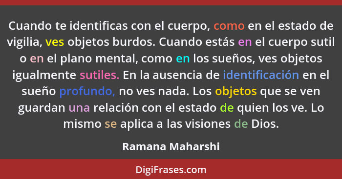 Cuando te identificas con el cuerpo, como en el estado de vigilia, ves objetos burdos. Cuando estás en el cuerpo sutil o en el plano... - Ramana Maharshi