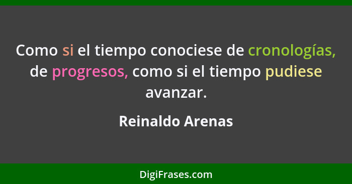 Como si el tiempo conociese de cronologías, de progresos, como si el tiempo pudiese avanzar.... - Reinaldo Arenas