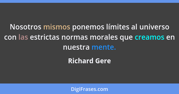 Nosotros mismos ponemos límites al universo con las estrictas normas morales que creamos en nuestra mente.... - Richard Gere