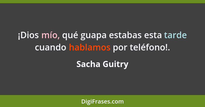 ¡Dios mío, qué guapa estabas esta tarde cuando hablamos por teléfono!.... - Sacha Guitry